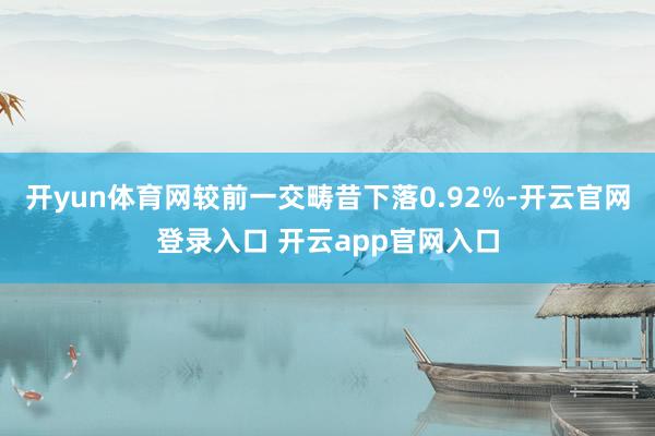 开yun体育网较前一交畴昔下落0.92%-开云官网登录入口 开云app官网入口