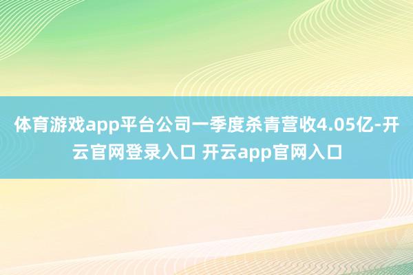 体育游戏app平台公司一季度杀青营收4.05亿-开云官网登录入口 开云app官网入口