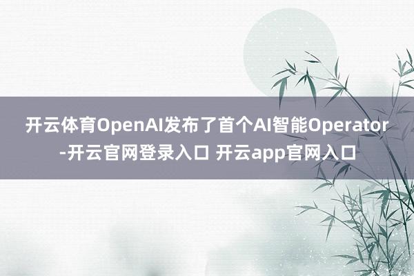 开云体育OpenAI发布了首个AI智能Operator-开云官网登录入口 开云app官网入口