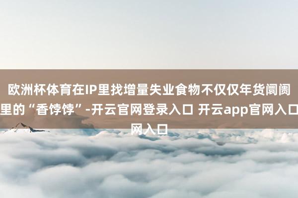 欧洲杯体育在IP里找增量失业食物不仅仅年货阛阓里的“香饽饽”-开云官网登录入口 开云app官网入口