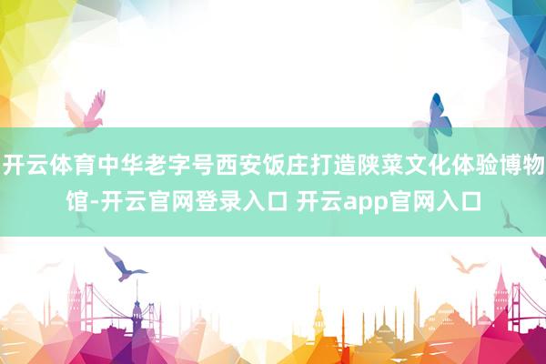 开云体育中华老字号西安饭庄打造陕菜文化体验博物馆-开云官网登录入口 开云app官网入口