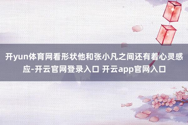 开yun体育网看形状他和张小凡之间还有着心灵感应-开云官网登录入口 开云app官网入口