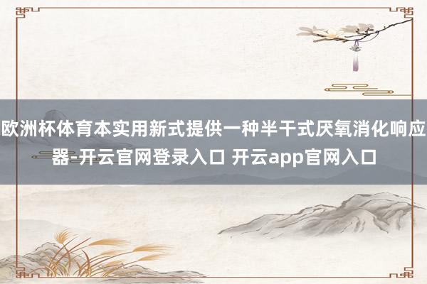 欧洲杯体育本实用新式提供一种半干式厌氧消化响应器-开云官网登录入口 开云app官网入口