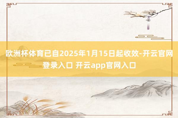 欧洲杯体育已自2025年1月15日起收效-开云官网登录入口 开云app官网入口