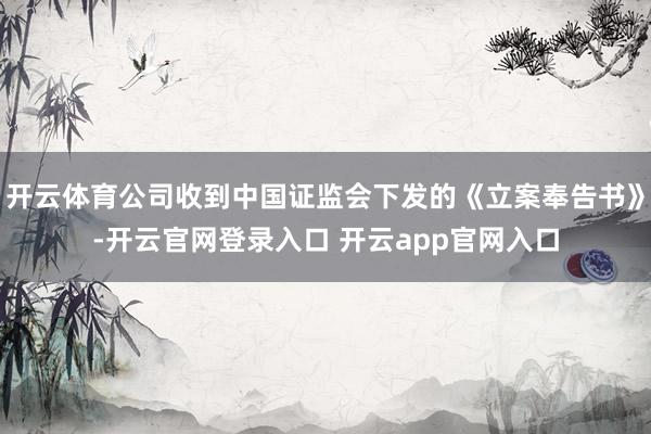 开云体育公司收到中国证监会下发的《立案奉告书》-开云官网登录入口 开云app官网入口