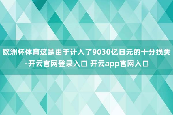 欧洲杯体育这是由于计入了9030亿日元的十分损失-开云官网登录入口 开云app官网入口