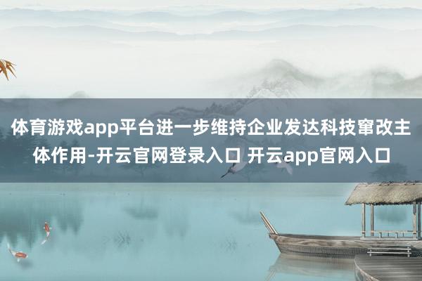 体育游戏app平台进一步维持企业发达科技窜改主体作用-开云官网登录入口 开云app官网入口