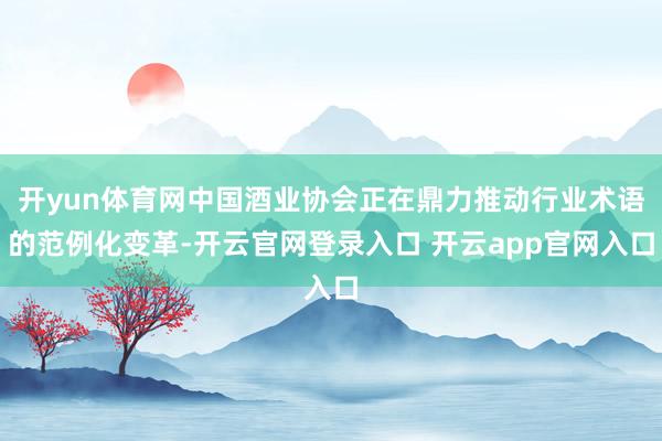 开yun体育网中国酒业协会正在鼎力推动行业术语的范例化变革-
