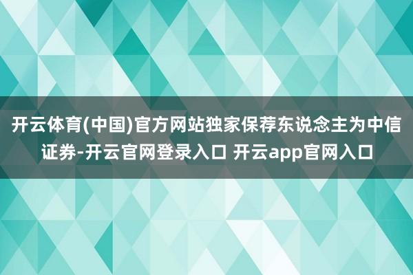 开云体育(中国)官方网站独家保荐东说念主为中信证券-开云官网登录入口 开云app官网入口