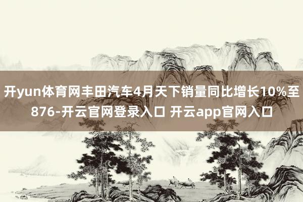 开yun体育网丰田汽车4月天下销量同比增长10%至876-开云官网登录入口 开云app官网入口