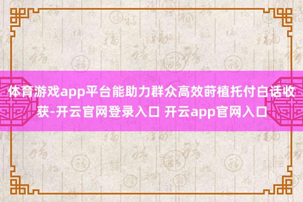 体育游戏app平台能助力群众高效莳植托付白话收获-开云官网登录入口 开云app官网入口