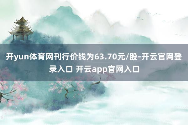 开yun体育网刊行价钱为63.70元/股-开云官网登录入口 