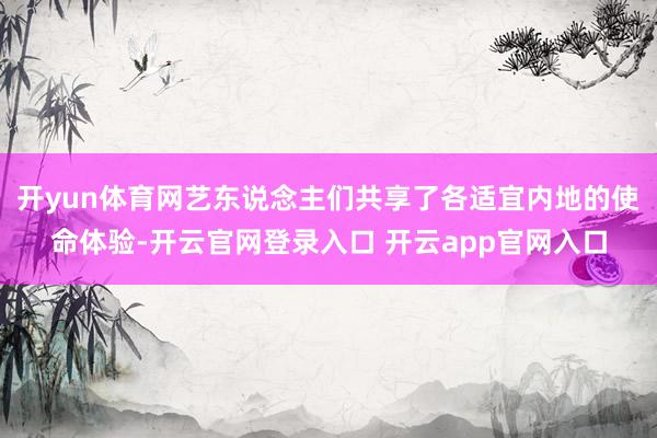 开yun体育网艺东说念主们共享了各适宜内地的使命体验-开云官网登录入口 开云app官网入口