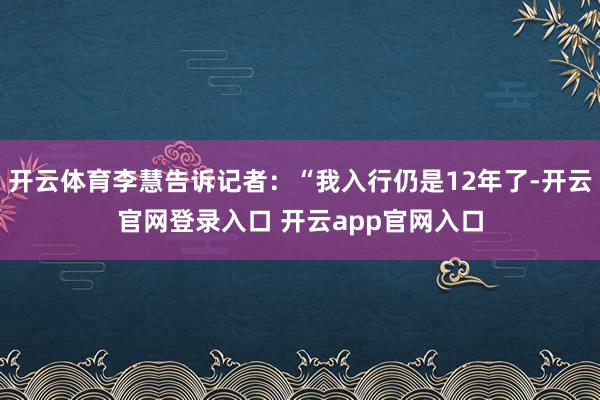 开云体育李慧告诉记者：“我入行仍是12年了-开云官网登录入口 开云app官网入口