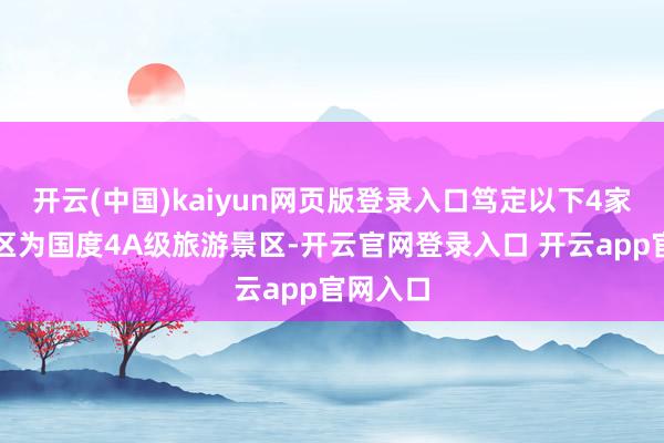开云(中国)kaiyun网页版登录入口笃定以下4家旅游景区为国度4A级旅游景区-开云官网登录入口 开云app官网入口