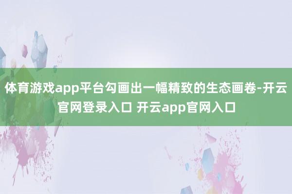 体育游戏app平台勾画出一幅精致的生态画卷-开云官网登录入口 开云app官网入口
