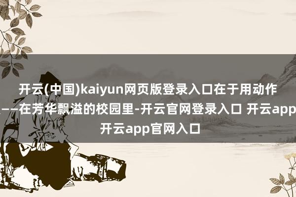 开云(中国)kaiyun网页版登录入口在于用动作界说可爱——在芳华飘溢的校园里-开云官网登录入口 开云app官网入口
