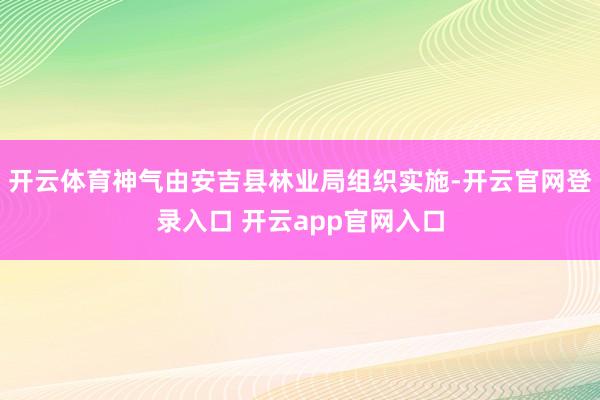 开云体育神气由安吉县林业局组织实施-开云官网登录入口 开云app官网入口