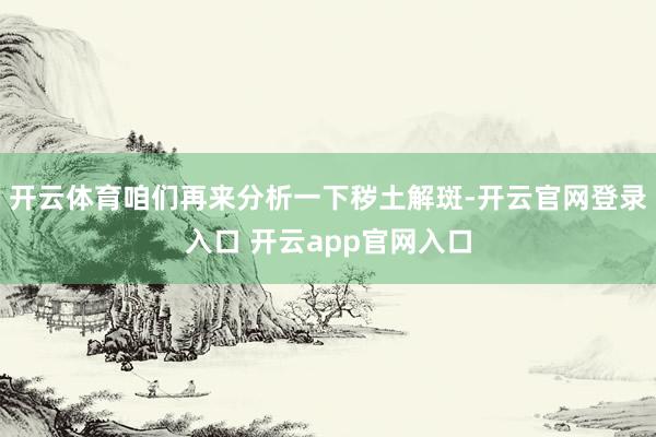 开云体育咱们再来分析一下秽土解斑-开云官网登录入口 开云ap