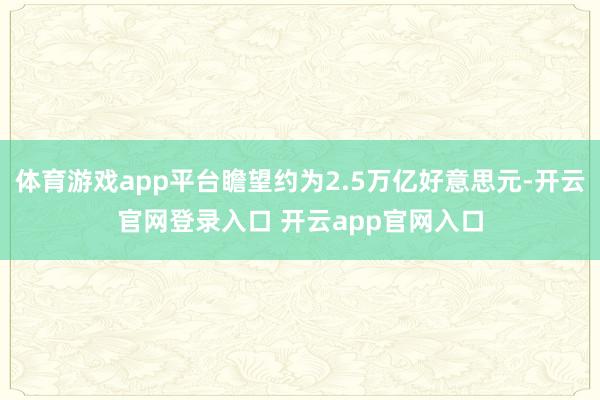 体育游戏app平台瞻望约为2.5万亿好意思元-开云官网登录入口 开云app官网入口
