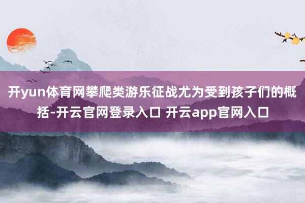 开yun体育网攀爬类游乐征战尤为受到孩子们的概括-开云官网登录入口 开云app官网入口