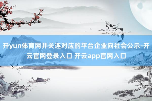 开yun体育网并关连对应的平台企业向社会公示-开云官网登录入口 开云app官网入口