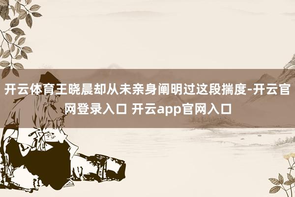 开云体育王晓晨却从未亲身阐明过这段揣度-开云官网登录入口 开