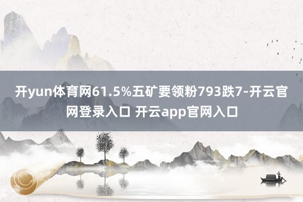 开yun体育网61.5%五矿要领粉793跌7-开云官网登录入口 开云app官网入口