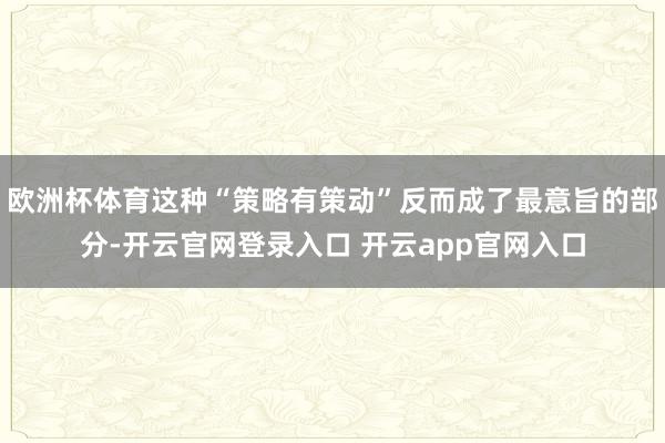 欧洲杯体育这种“策略有策动”反而成了最意旨的部分-开云官网登录入口 开云app官网入口