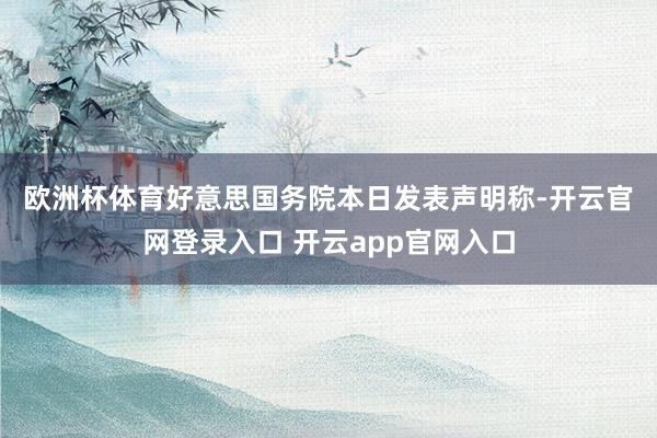 欧洲杯体育　　好意思国务院本日发表声明称-开云官网登录入口 开云app官网入口