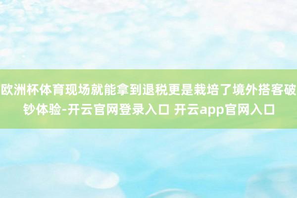 欧洲杯体育现场就能拿到退税更是栽培了境外搭客破钞体验-开云官