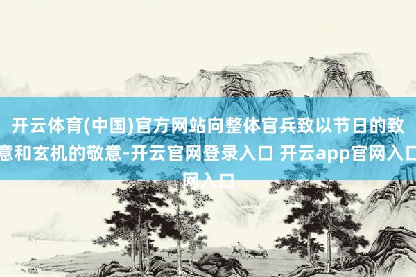 开云体育(中国)官方网站向整体官兵致以节日的致意和玄机的敬意-开云官网登录入口 开云app官网入口