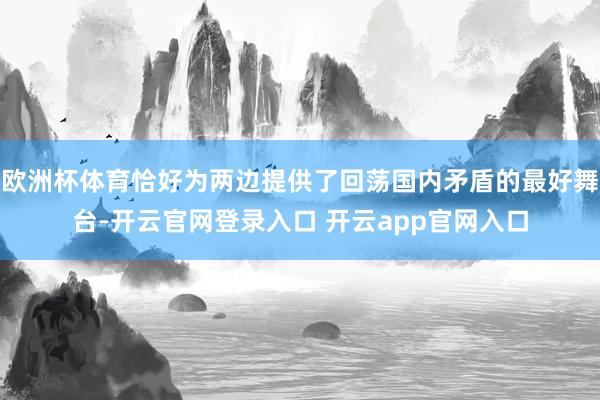 欧洲杯体育恰好为两边提供了回荡国内矛盾的最好舞台-开云官网登