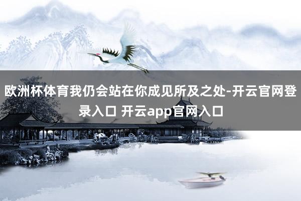 欧洲杯体育我仍会站在你成见所及之处-开云官网登录入口 开云a
