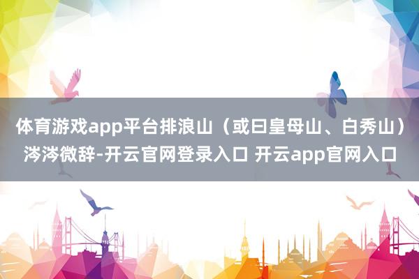 体育游戏app平台排浪山（或曰皇母山、白秀山）涔涔微辞-开云