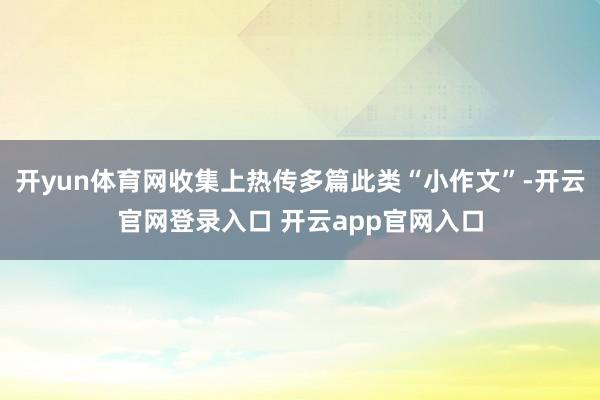 开yun体育网收集上热传多篇此类“小作文”-开云官网登录入口
