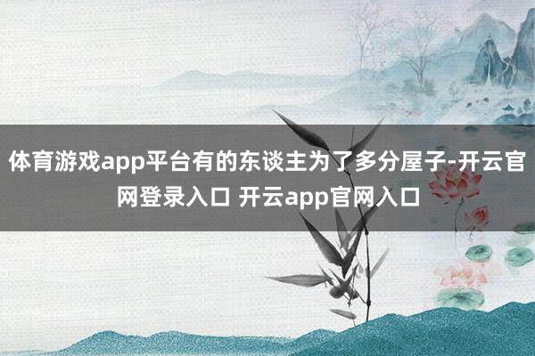 体育游戏app平台有的东谈主为了多分屋子-开云官网登录入口 