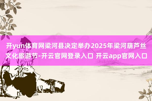 开yun体育网梁河县决定举办2025年梁河葫芦丝文化旅游节-开云官网登录入口 开云app官网入口