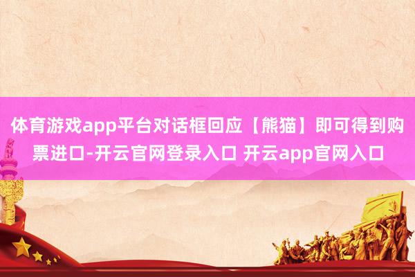 体育游戏app平台对话框回应【熊猫】即可得到购票进口-开云官网登录入口 开云app官网入口