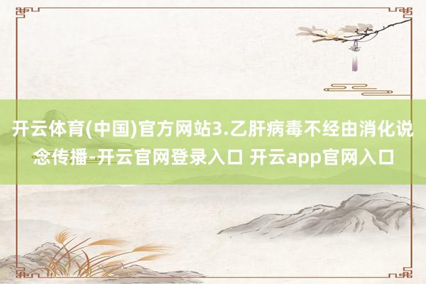 开云体育(中国)官方网站3.乙肝病毒不经由消化说念传播-开云官网登录入口 开云app官网入口