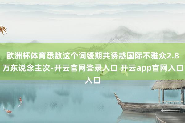 欧洲杯体育悉数这个词缓期共诱惑国际不雅众2.8万东说念主次-开云官网登录入口 开云app官网入口