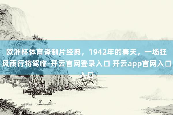 欧洲杯体育译制片经典，1942年的春天，一场狂风雨行将驾临-开云官网登录入口 开云app官网入口