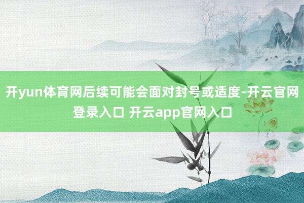 开yun体育网后续可能会面对封号或适度-开云官网登录入口 开云app官网入口