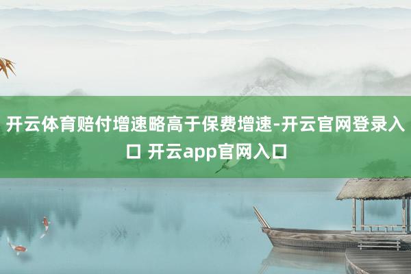 开云体育赔付增速略高于保费增速-开云官网登录入口 开云app官网入口