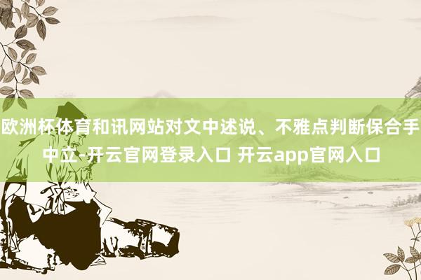欧洲杯体育和讯网站对文中述说、不雅点判断保合手中立-开云官网登录入口 开云app官网入口