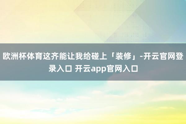 欧洲杯体育这齐能让我给碰上「装修」-开云官网登录入口 开云a