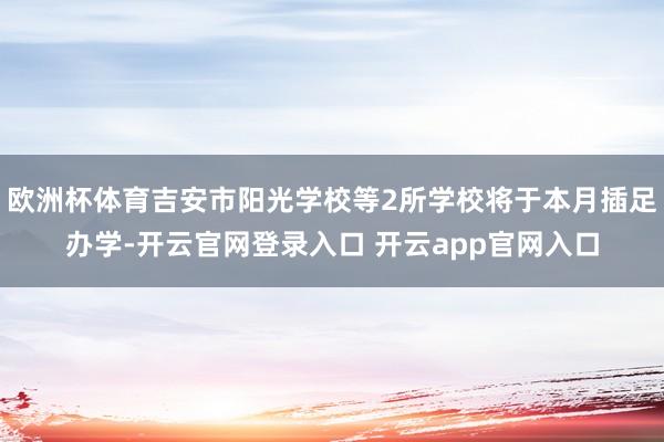 欧洲杯体育吉安市阳光学校等2所学校将于本月插足办学-开云官网