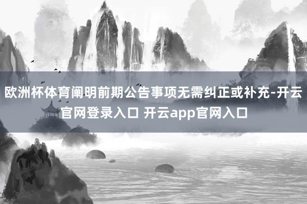 欧洲杯体育阐明前期公告事项无需纠正或补充-开云官网登录入口 开云app官网入口
