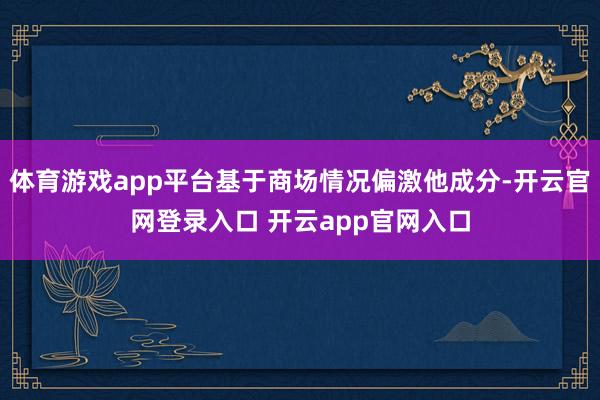体育游戏app平台基于商场情况偏激他成分-开云官网登录入口 开云app官网入口