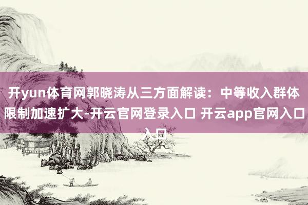 开yun体育网郭晓涛从三方面解读：中等收入群体限制加速扩大-开云官网登录入口 开云app官网入口